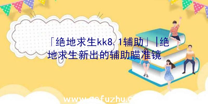 「绝地求生kk8.1辅助」|绝地求生新出的辅助瞄准镜